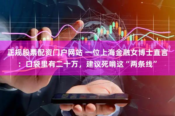 正规股票配资门户网站 一位上海金融女博士直言：口袋里有二十万，建议死啃这“两条线”