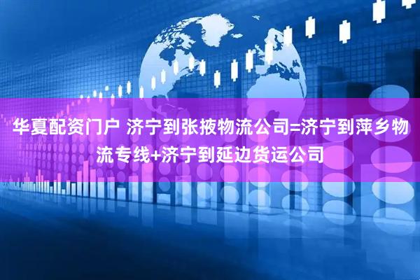 华夏配资门户 济宁到张掖物流公司=济宁到萍乡物流专线+济宁到延边货运公司