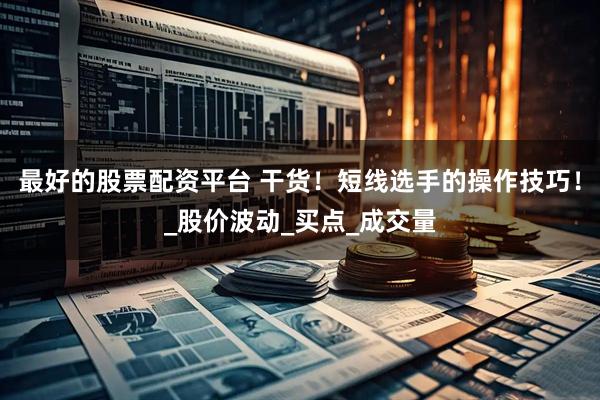 最好的股票配资平台 干货！短线选手的操作技巧！_股价波动_买点_成交量