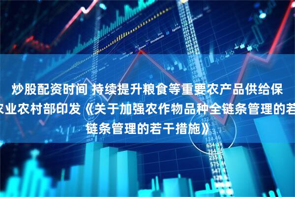 炒股配资时间 持续提升粮食等重要农产品供给保障能力 农业农村部印发《关于加强农作物品种全链条管理的若干措施》
