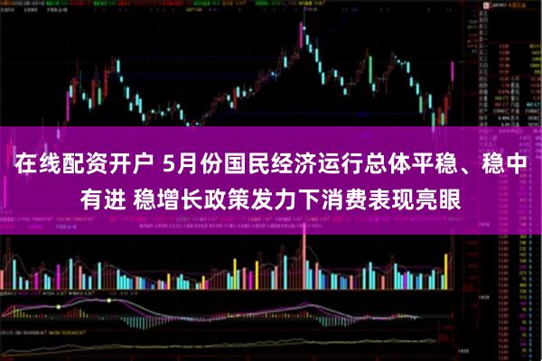 在线配资开户 5月份国民经济运行总体平稳、稳中有进 稳增长政策发力下消费表现亮眼