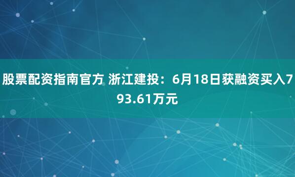 股票配资指南官方 浙江建投：6月18日获融资买入793.61万元
