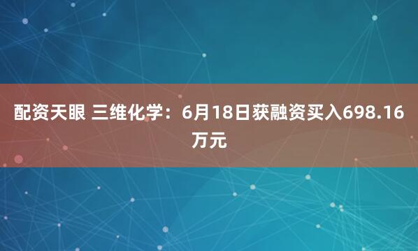配资天眼 三维化学：6月18日获融资买入698.16万元