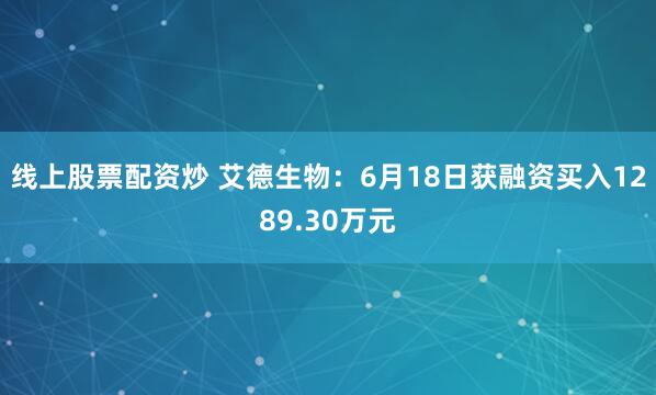 线上股票配资炒 艾德生物：6月18日获融资买入1289.30万元