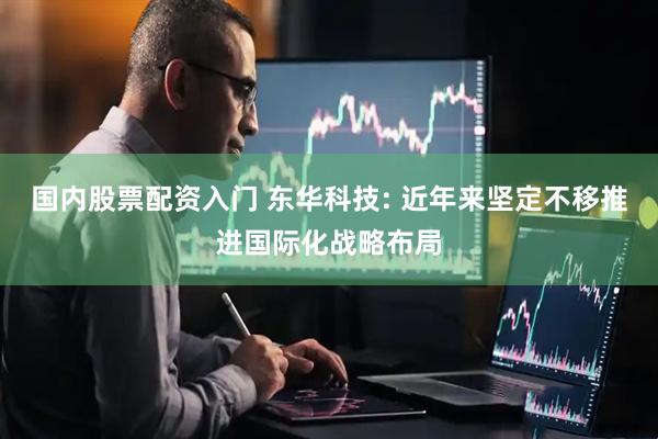 国内股票配资入门 东华科技: 近年来坚定不移推进国际化战略布局