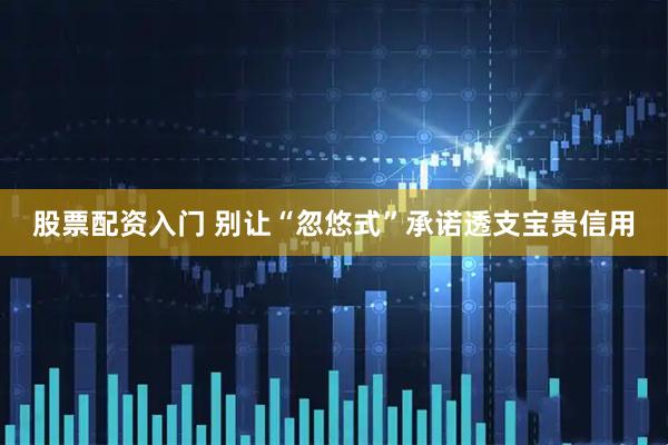 股票配资入门 别让“忽悠式”承诺透支宝贵信用