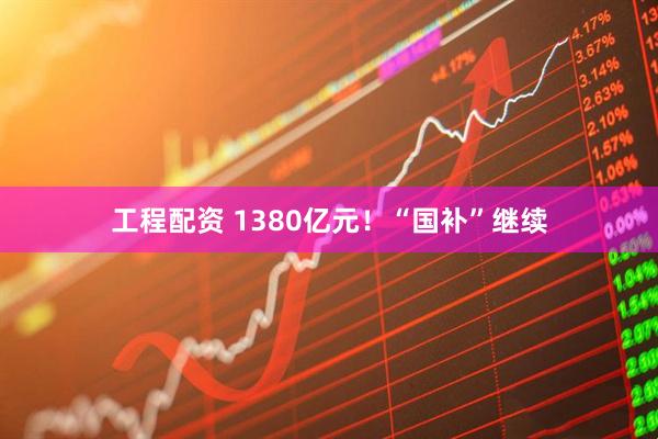 工程配资 1380亿元！“国补”继续