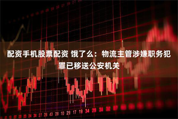配资手机股票配资 饿了么：物流主管涉嫌职务犯罪已移送公安机关