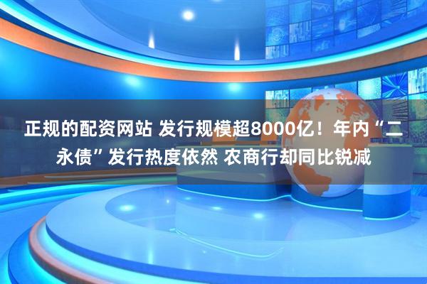 正规的配资网站 发行规模超8000亿！年内“二永债”发行热度依然 农商行却同比锐减