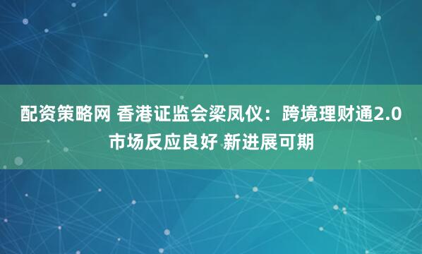 配资策略网 香港证监会梁凤仪：跨境理财通2.0市场反应良好 新进展可期