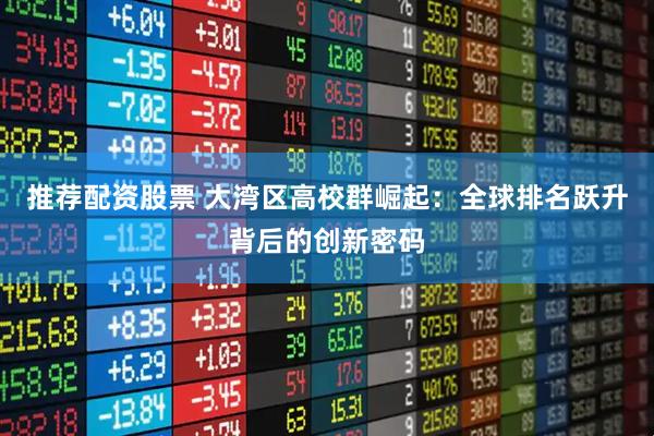 推荐配资股票 大湾区高校群崛起：全球排名跃升背后的创新密码