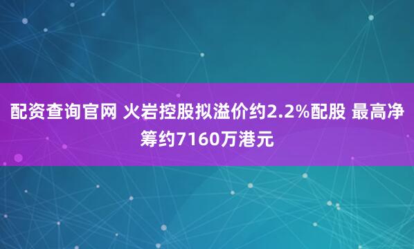 配资查询官网 火岩控股拟溢价约2.2%配股 最高净筹约7160万港元