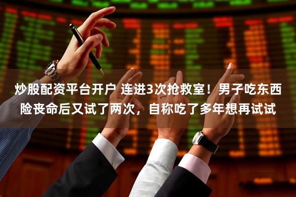 炒股配资平台开户 连进3次抢救室！男子吃东西险丧命后又试了两次，自称吃了多年想再试试