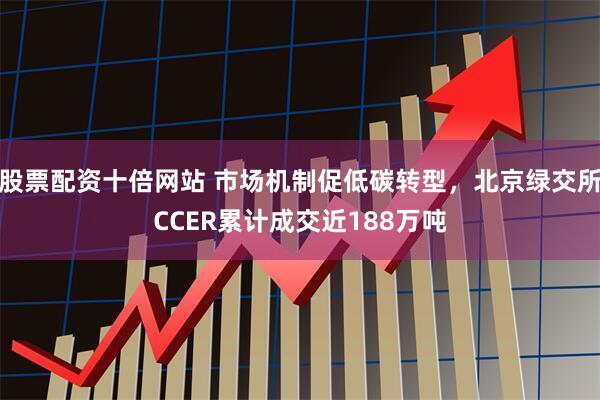 股票配资十倍网站 市场机制促低碳转型，北京绿交所CCER累计成交近188万吨