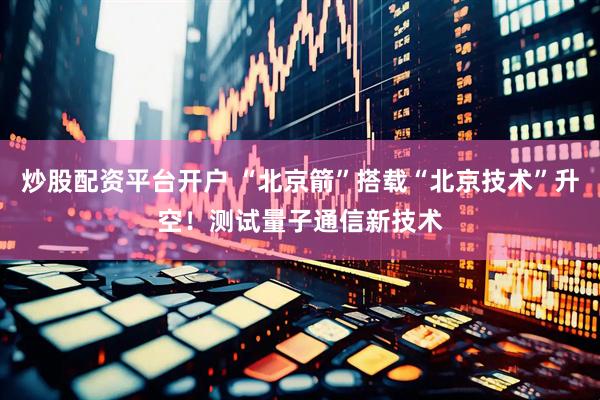 炒股配资平台开户 “北京箭”搭载“北京技术”升空！测试量子通信新技术