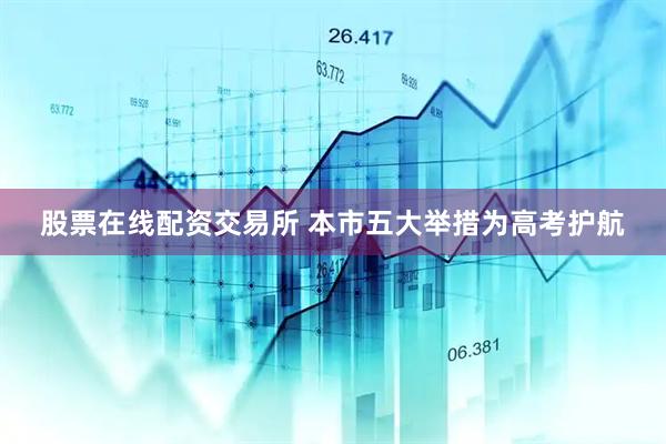 股票在线配资交易所 本市五大举措为高考护航