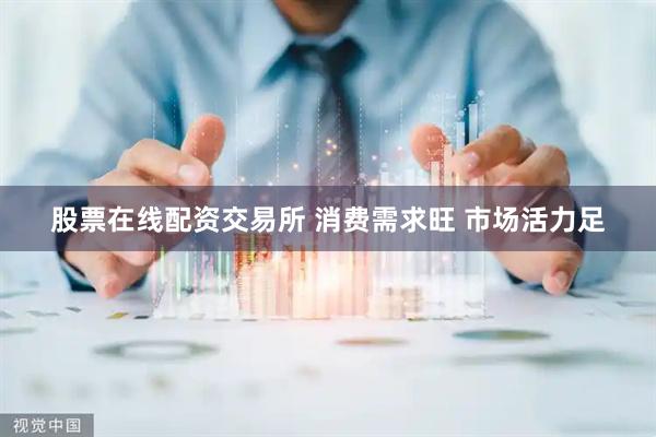 股票在线配资交易所 消费需求旺 市场活力足