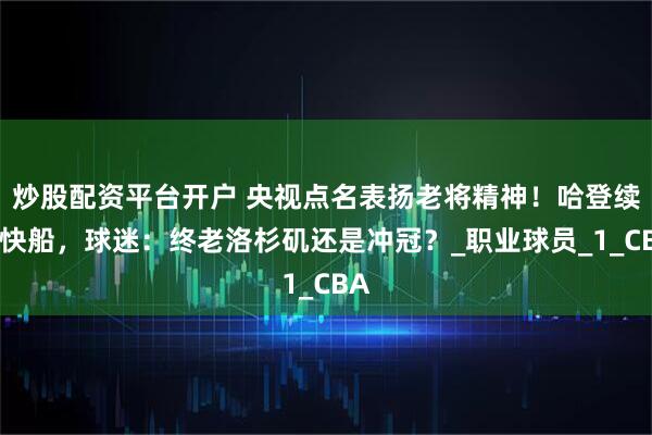 炒股配资平台开户 央视点名表扬老将精神！哈登续约快船，球迷：终老洛杉矶还是冲冠？_职业球员_1_CBA