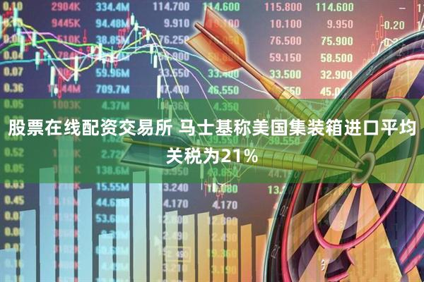 股票在线配资交易所 马士基称美国集装箱进口平均关税为21%
