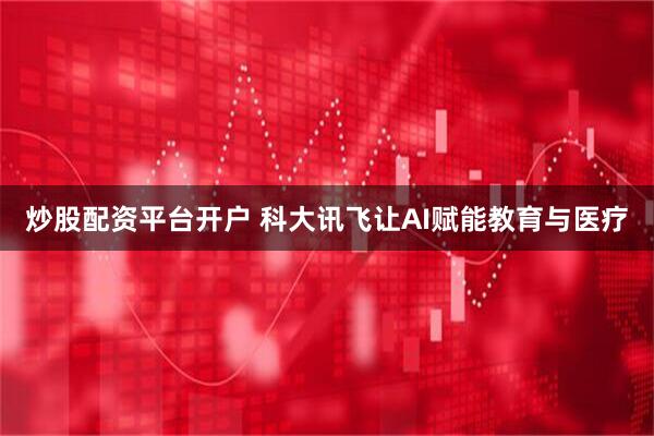 炒股配资平台开户 科大讯飞让AI赋能教育与医疗