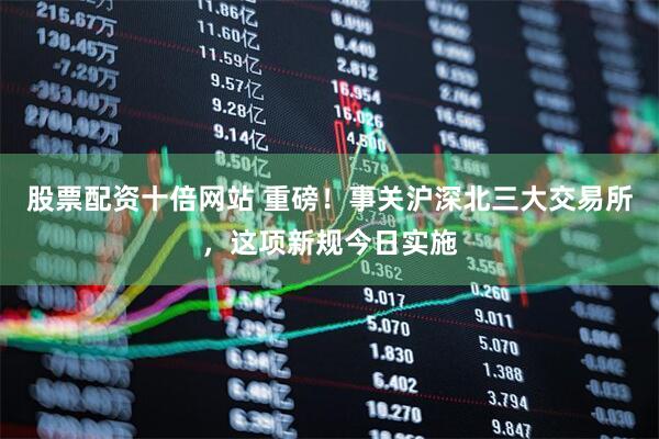 股票配资十倍网站 重磅！事关沪深北三大交易所，这项新规今日实施