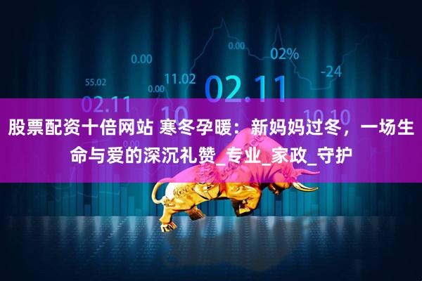 股票配资十倍网站 寒冬孕暖：新妈妈过冬，一场生命与爱的深沉礼赞_专业_家政_守护