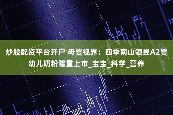 炒股配资平台开户 母婴视界：四季南山领昱A2婴幼儿奶粉隆重上市_宝宝_科学_营养