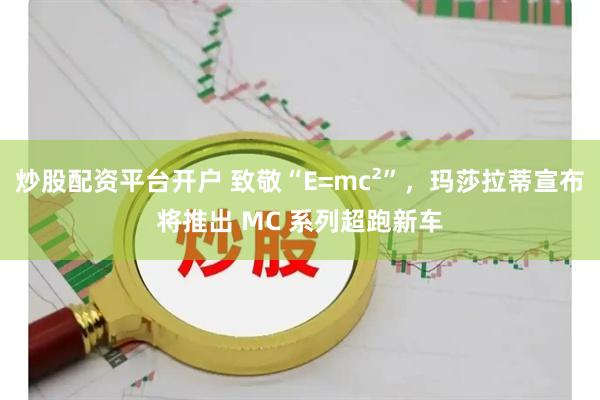 炒股配资平台开户 致敬“E=mc²”，玛莎拉蒂宣布将推出 MC 系列超跑新车