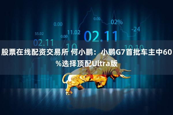 股票在线配资交易所 何小鹏：小鹏G7首批车主中60%选择顶配Ultra版