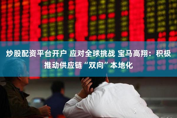 炒股配资平台开户 应对全球挑战 宝马高翔：积极推动供应链“双向”本地化
