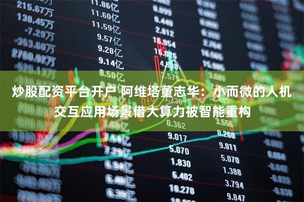 炒股配资平台开户 阿维塔董志华：小而微的人机交互应用场景借大算力被智能重构