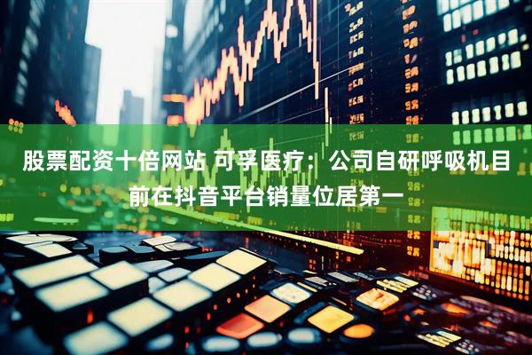 股票配资十倍网站 可孚医疗：公司自研呼吸机目前在抖音平台销量位居第一