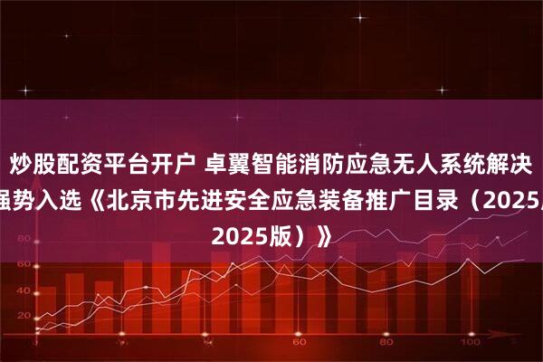 炒股配资平台开户 卓翼智能消防应急无人系统解决方案强势入选《北京市先进安全应急装备推广目录（2025版）》