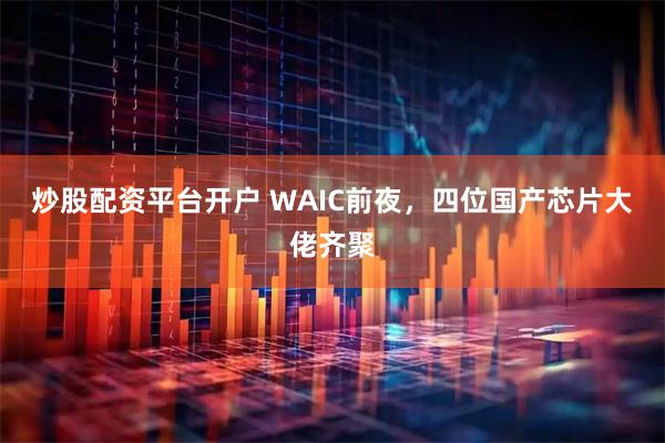 炒股配资平台开户 WAIC前夜，四位国产芯片大佬齐聚