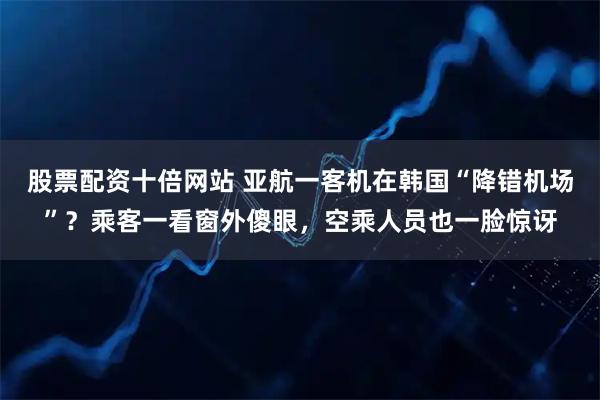 股票配资十倍网站 亚航一客机在韩国“降错机场”？乘客一看窗外傻眼，空乘人员也一脸惊讶