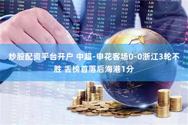 炒股配资平台开户 中超-申花客场0-0浙江3轮不胜 丢榜首落后海港1分