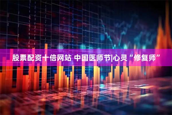 股票配资十倍网站 中国医师节|心灵“修复师”