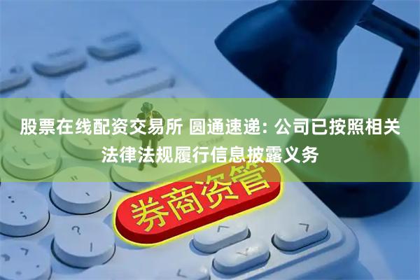 股票在线配资交易所 圆通速递: 公司已按照相关法律法规履行信息披露义务