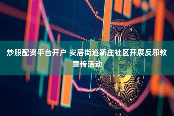 炒股配资平台开户 安居街道靳庄社区开展反邪教宣传活动