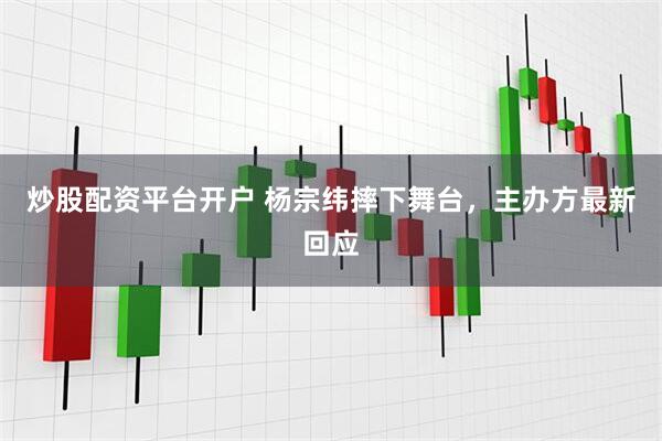 炒股配资平台开户 杨宗纬摔下舞台，主办方最新回应