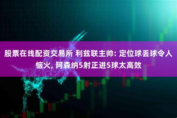 股票在线配资交易所 利兹联主帅: 定位球丢球令人恼火, 阿森纳5射正进5球太高效