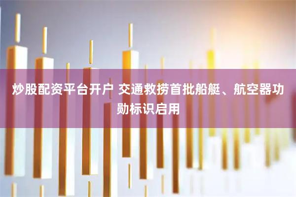 炒股配资平台开户 交通救捞首批船艇、航空器功勋标识启用