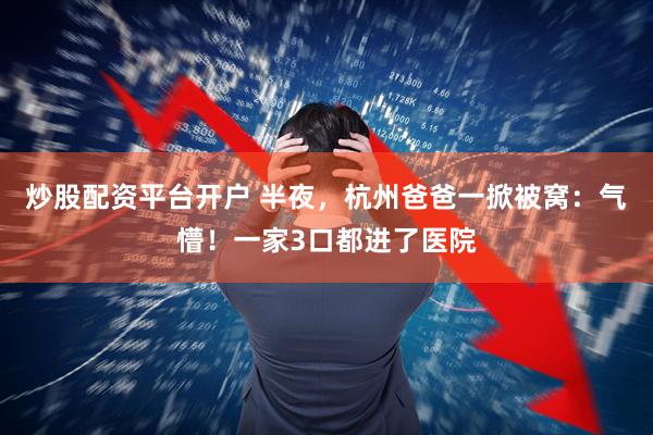 炒股配资平台开户 半夜，杭州爸爸一掀被窝：气懵！一家3口都进了医院