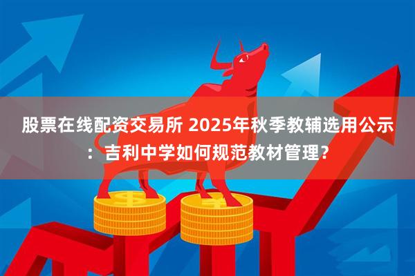 股票在线配资交易所 2025年秋季教辅选用公示：吉利中学如何规范教材管理？