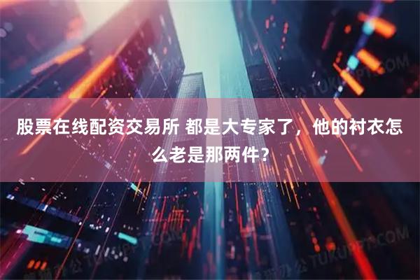 股票在线配资交易所 都是大专家了，他的衬衣怎么老是那两件？