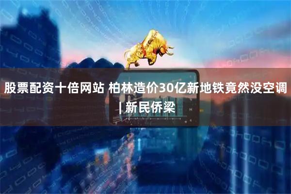 股票配资十倍网站 柏林造价30亿新地铁竟然没空调 | 新民侨梁
