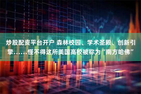 炒股配资平台开户 森林校园、学术圣殿、创新引擎……怪不得这所美国高校被称为“南方哈佛”