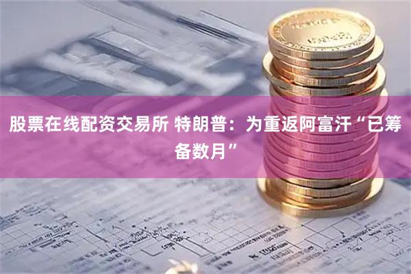 股票在线配资交易所 特朗普：为重返阿富汗“已筹备数月”