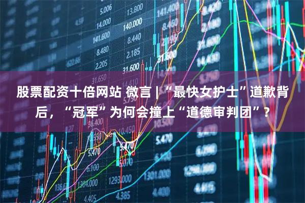 股票配资十倍网站 微言 | “最快女护士”道歉背后，“冠军”为何会撞上“道德审判团”？