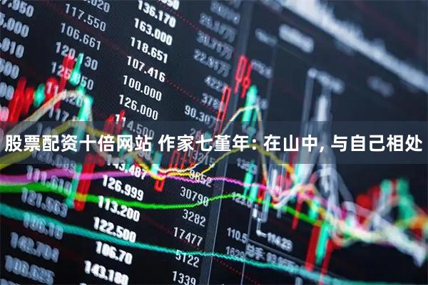 股票配资十倍网站 作家七堇年: 在山中, 与自己相处